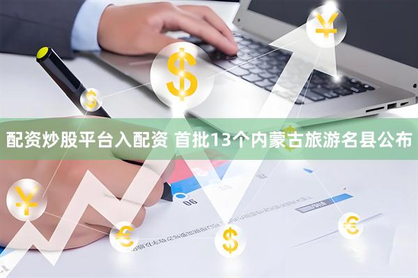 配资炒股平台入配资 首批13个内蒙古旅游名县公布