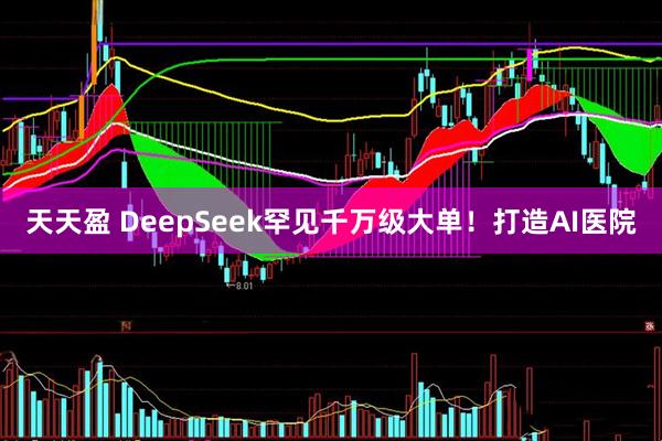 天天盈 DeepSeek罕见千万级大单！打造AI医院