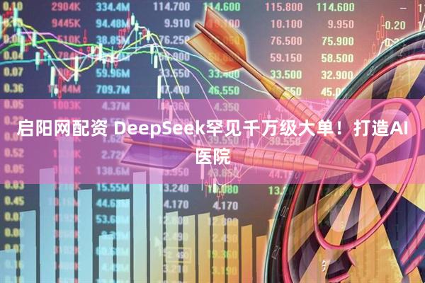 启阳网配资 DeepSeek罕见千万级大单！打造AI医院