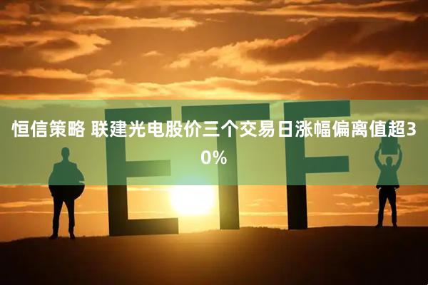 恒信策略 联建光电股价三个交易日涨幅偏离值超30%