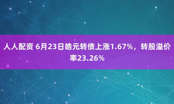人人配资 6月23日皓元转债上涨1.67%，转股溢价率23.26%
