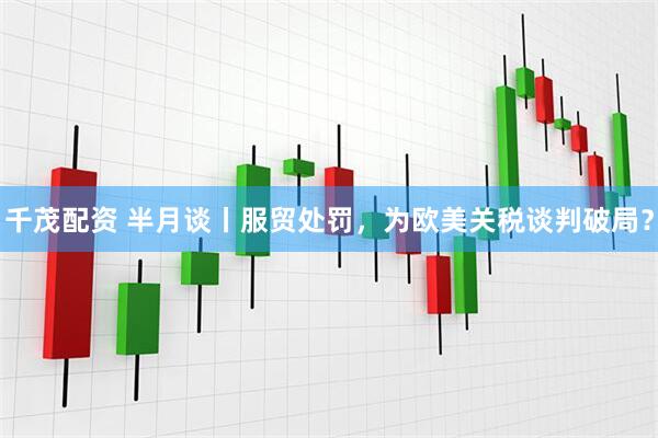 千茂配资 半月谈丨服贸处罚，为欧美关税谈判破局？