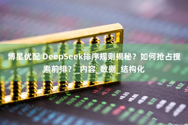 博星优配 DeepSeek排序规则揭秘？如何抢占搜索前排？_内容_数据_结构化