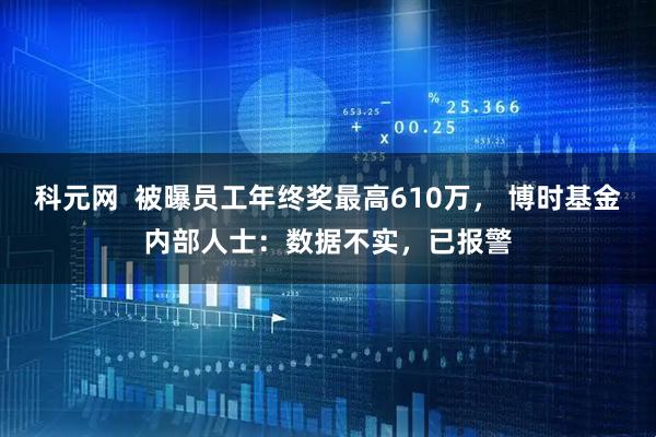 科元网  被曝员工年终奖最高610万， 博时基金内部人士：数据不实，已报警