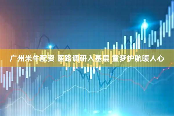 广州米牛配资 医路调研入基层 童梦护航暖人心