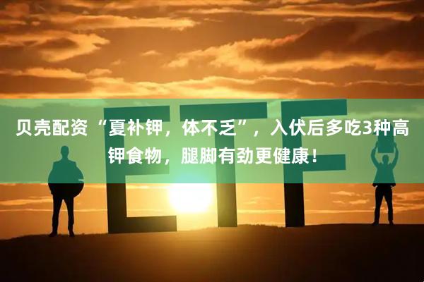贝壳配资 “夏补钾，体不乏”，入伏后多吃3种高钾食物，腿脚有劲更健康！
