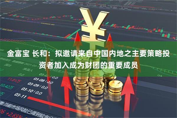 金富宝 长和：拟邀请来自中国内地之主要策略投资者加入成为财团的重要成员