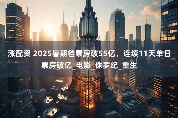 涨配资 2025暑期档票房破55亿，连续11天单日票房破亿_电影_侏罗纪_重生