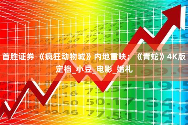 首胜证券 《疯狂动物城》内地重映；《青蛇》4K版定档_小豆_电影_婚礼