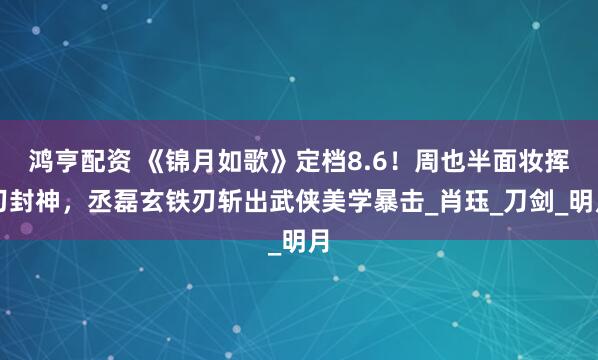 鸿亨配资 《锦月如歌》定档8.6！周也半面妆挥刃封神，丞磊玄铁刃斩出武侠美学暴击_肖珏_刀剑_明月