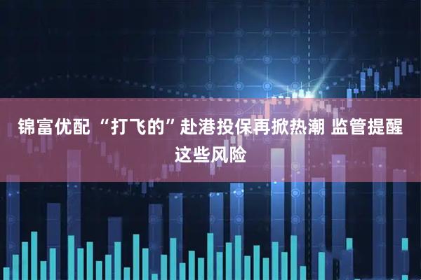 锦富优配 “打飞的”赴港投保再掀热潮 监管提醒这些风险