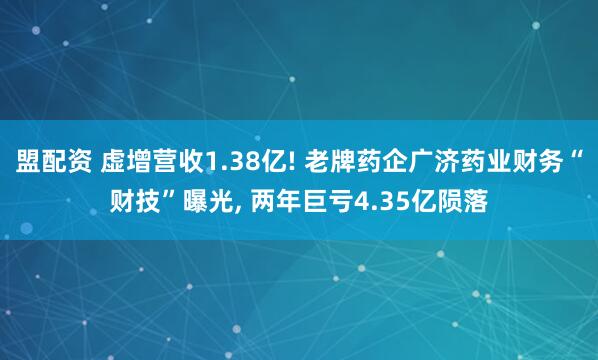 盟配资 虚增营收1.38亿! 老牌药企广济药业财务“财技”曝光, 两年巨亏4.35亿陨落