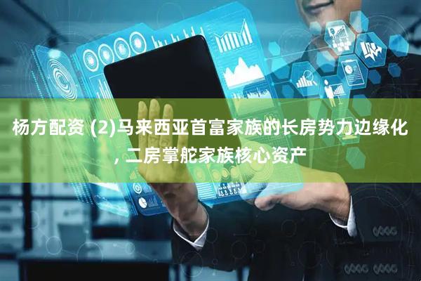 杨方配资 (2)马来西亚首富家族的长房势力边缘化, 二房掌舵家族核心资产